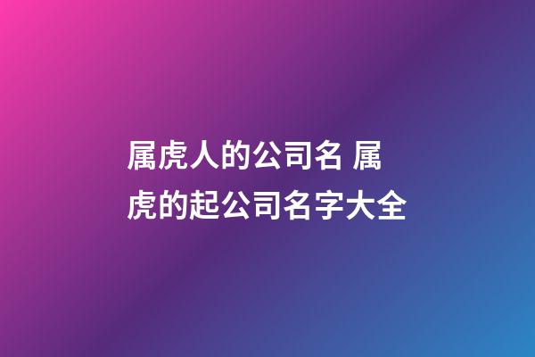 属虎人的公司名 属虎的起公司名字大全-第1张-公司起名-玄机派